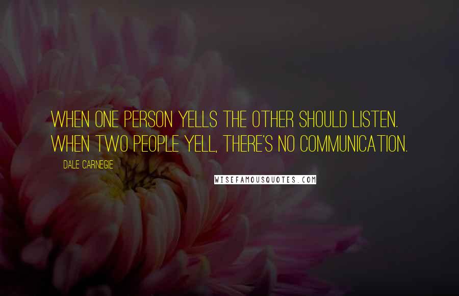 Dale Carnegie Quotes: When one person yells the other should listen. When two people yell, there's no communication.