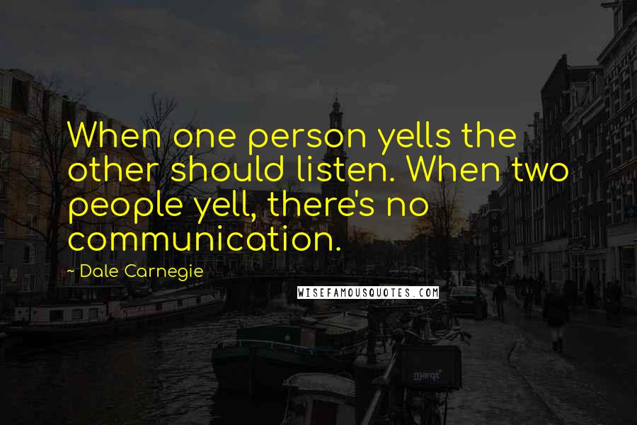 Dale Carnegie Quotes: When one person yells the other should listen. When two people yell, there's no communication.