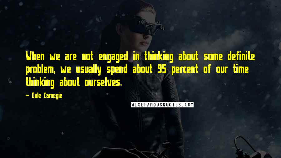 Dale Carnegie Quotes: When we are not engaged in thinking about some definite problem, we usually spend about 95 percent of our time thinking about ourselves.