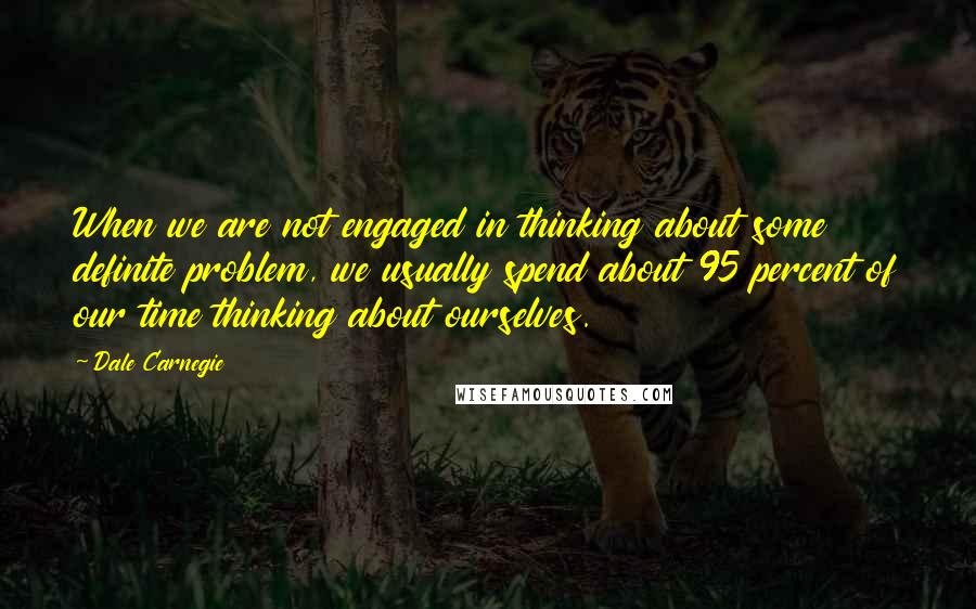 Dale Carnegie Quotes: When we are not engaged in thinking about some definite problem, we usually spend about 95 percent of our time thinking about ourselves.