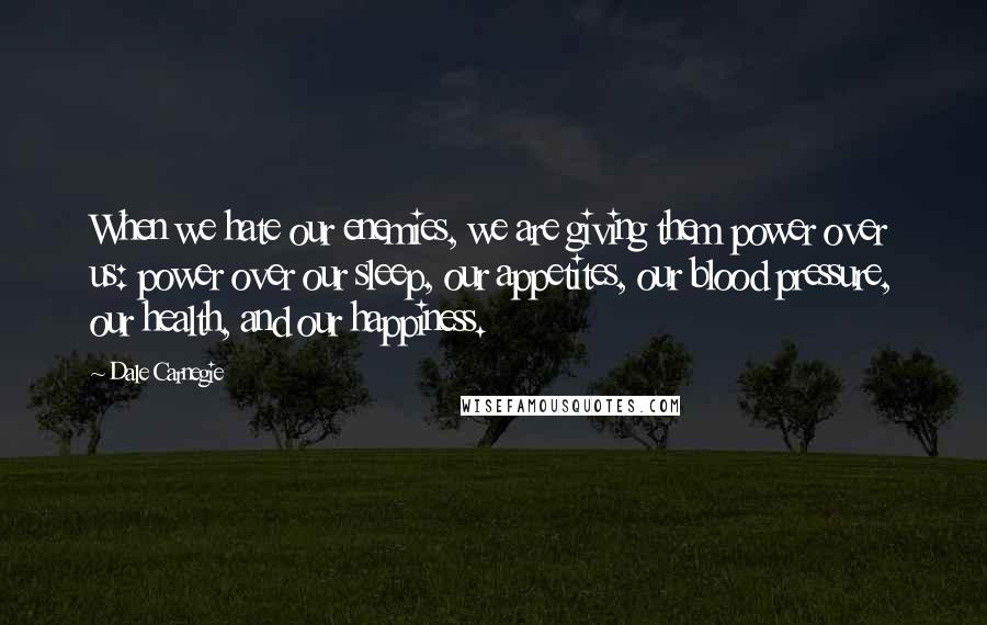 Dale Carnegie Quotes: When we hate our enemies, we are giving them power over us: power over our sleep, our appetites, our blood pressure, our health, and our happiness.