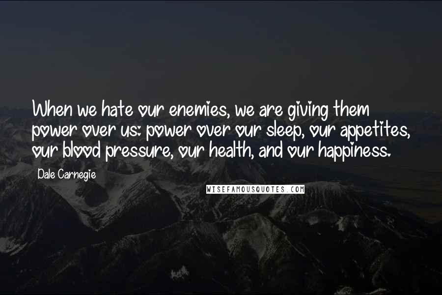 Dale Carnegie Quotes: When we hate our enemies, we are giving them power over us: power over our sleep, our appetites, our blood pressure, our health, and our happiness.