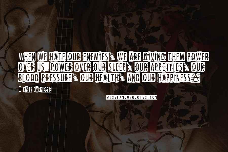 Dale Carnegie Quotes: When we hate our enemies, we are giving them power over us: power over our sleep, our appetites, our blood pressure, our health, and our happiness.