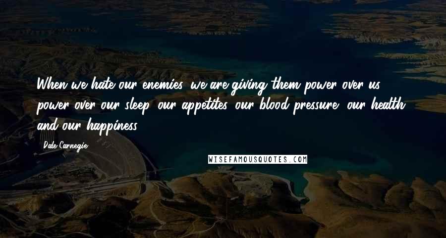 Dale Carnegie Quotes: When we hate our enemies, we are giving them power over us: power over our sleep, our appetites, our blood pressure, our health, and our happiness.