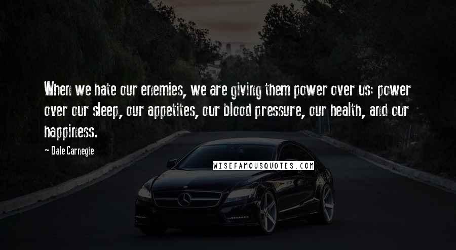 Dale Carnegie Quotes: When we hate our enemies, we are giving them power over us: power over our sleep, our appetites, our blood pressure, our health, and our happiness.