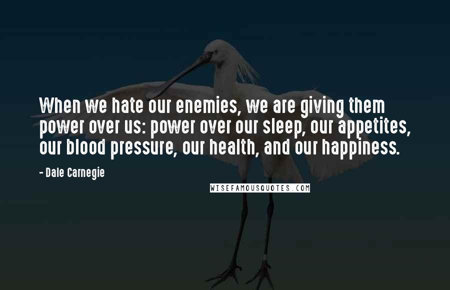 Dale Carnegie Quotes: When we hate our enemies, we are giving them power over us: power over our sleep, our appetites, our blood pressure, our health, and our happiness.