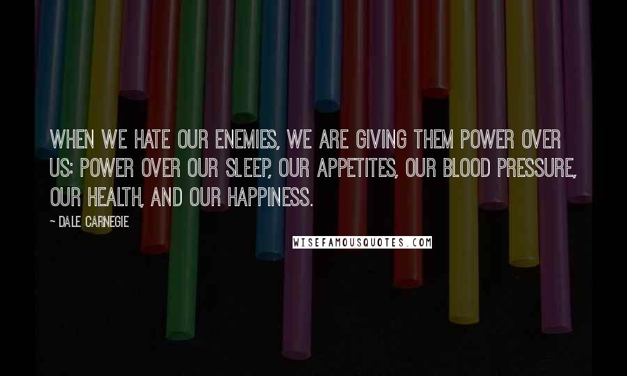 Dale Carnegie Quotes: When we hate our enemies, we are giving them power over us: power over our sleep, our appetites, our blood pressure, our health, and our happiness.