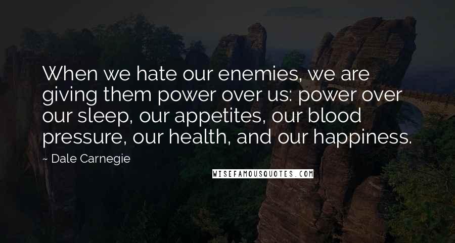 Dale Carnegie Quotes: When we hate our enemies, we are giving them power over us: power over our sleep, our appetites, our blood pressure, our health, and our happiness.