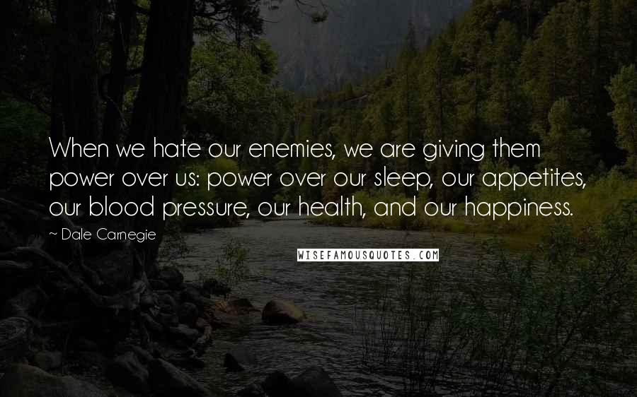 Dale Carnegie Quotes: When we hate our enemies, we are giving them power over us: power over our sleep, our appetites, our blood pressure, our health, and our happiness.