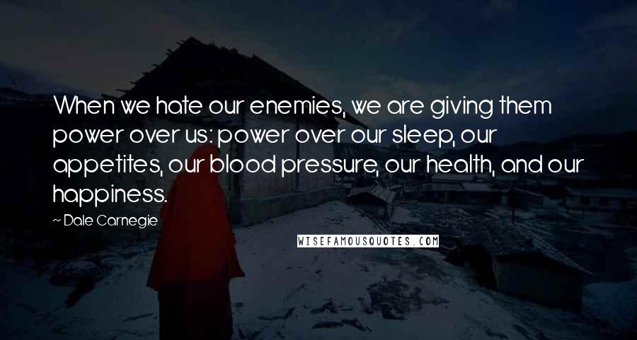 Dale Carnegie Quotes: When we hate our enemies, we are giving them power over us: power over our sleep, our appetites, our blood pressure, our health, and our happiness.