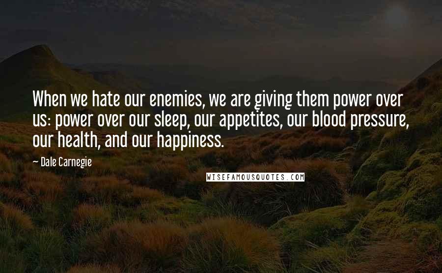 Dale Carnegie Quotes: When we hate our enemies, we are giving them power over us: power over our sleep, our appetites, our blood pressure, our health, and our happiness.