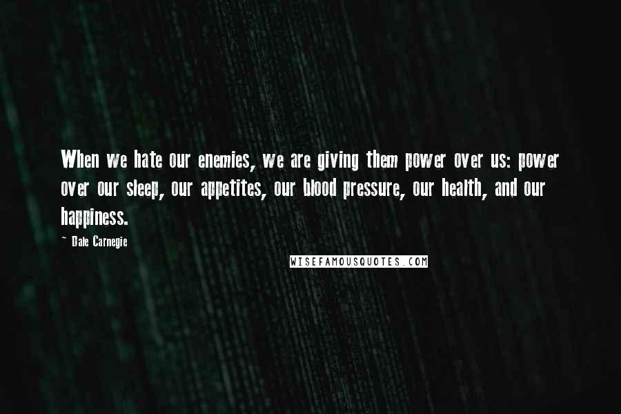 Dale Carnegie Quotes: When we hate our enemies, we are giving them power over us: power over our sleep, our appetites, our blood pressure, our health, and our happiness.