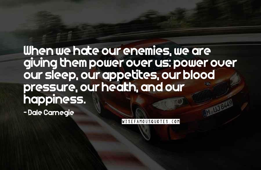 Dale Carnegie Quotes: When we hate our enemies, we are giving them power over us: power over our sleep, our appetites, our blood pressure, our health, and our happiness.