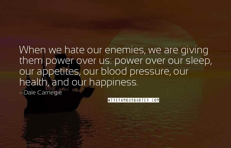 Dale Carnegie Quotes: When we hate our enemies, we are giving them power over us: power over our sleep, our appetites, our blood pressure, our health, and our happiness.