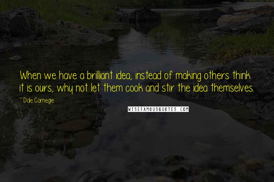 Dale Carnegie Quotes: When we have a brilliant idea, instead of making others think it is ours, why not let them cook and stir the idea themselves.