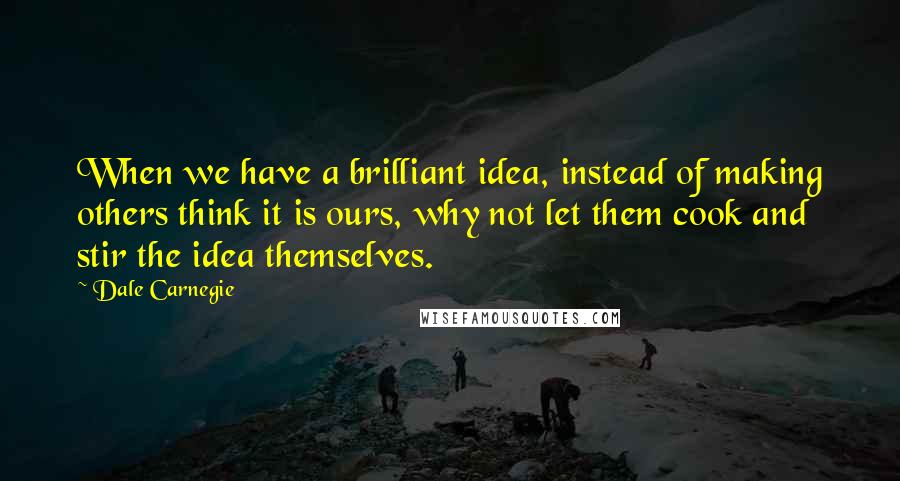 Dale Carnegie Quotes: When we have a brilliant idea, instead of making others think it is ours, why not let them cook and stir the idea themselves.