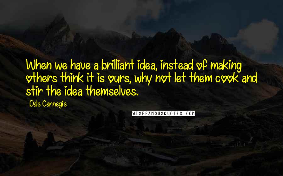 Dale Carnegie Quotes: When we have a brilliant idea, instead of making others think it is ours, why not let them cook and stir the idea themselves.
