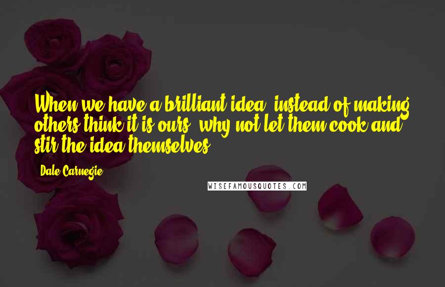 Dale Carnegie Quotes: When we have a brilliant idea, instead of making others think it is ours, why not let them cook and stir the idea themselves.