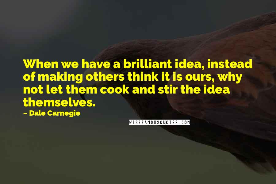 Dale Carnegie Quotes: When we have a brilliant idea, instead of making others think it is ours, why not let them cook and stir the idea themselves.