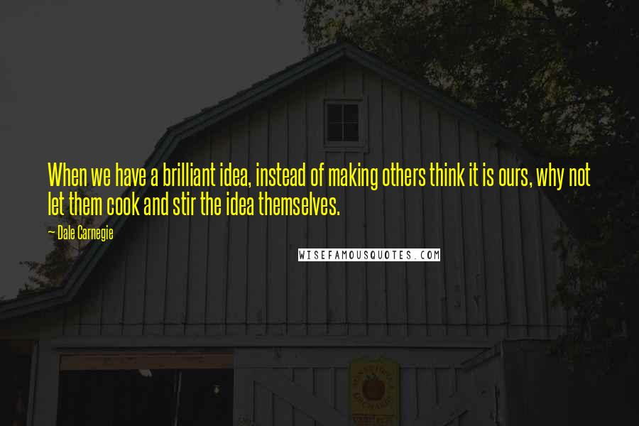 Dale Carnegie Quotes: When we have a brilliant idea, instead of making others think it is ours, why not let them cook and stir the idea themselves.