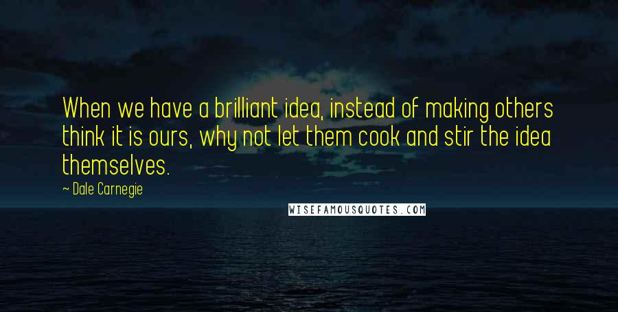 Dale Carnegie Quotes: When we have a brilliant idea, instead of making others think it is ours, why not let them cook and stir the idea themselves.