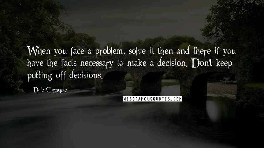 Dale Carnegie Quotes: When you face a problem, solve it then and there if you have the facts necessary to make a decision. Don't keep putting off decisions.