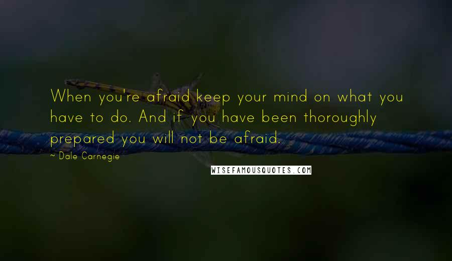 Dale Carnegie Quotes: When you're afraid keep your mind on what you have to do. And if you have been thoroughly prepared you will not be afraid.