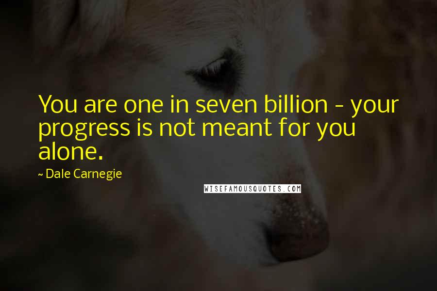 Dale Carnegie Quotes: You are one in seven billion - your progress is not meant for you alone.