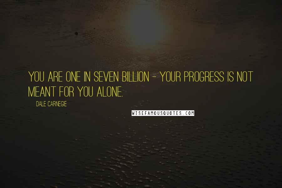 Dale Carnegie Quotes: You are one in seven billion - your progress is not meant for you alone.