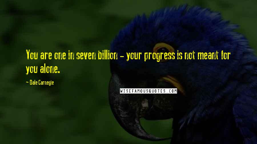 Dale Carnegie Quotes: You are one in seven billion - your progress is not meant for you alone.