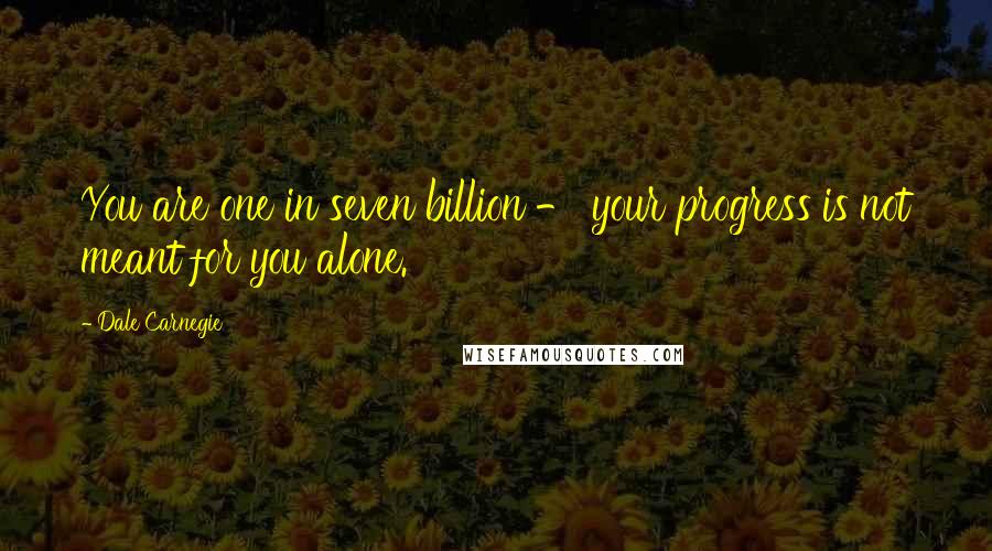 Dale Carnegie Quotes: You are one in seven billion - your progress is not meant for you alone.
