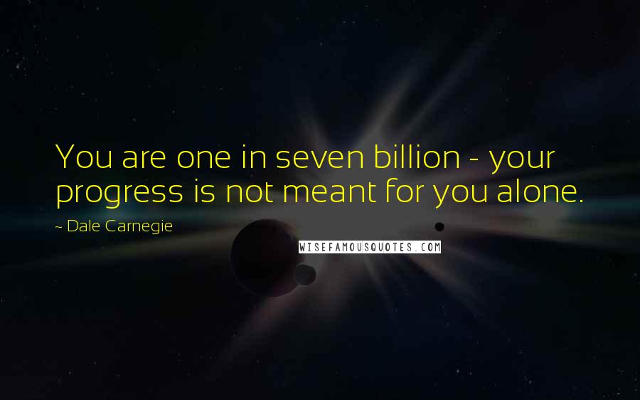 Dale Carnegie Quotes: You are one in seven billion - your progress is not meant for you alone.