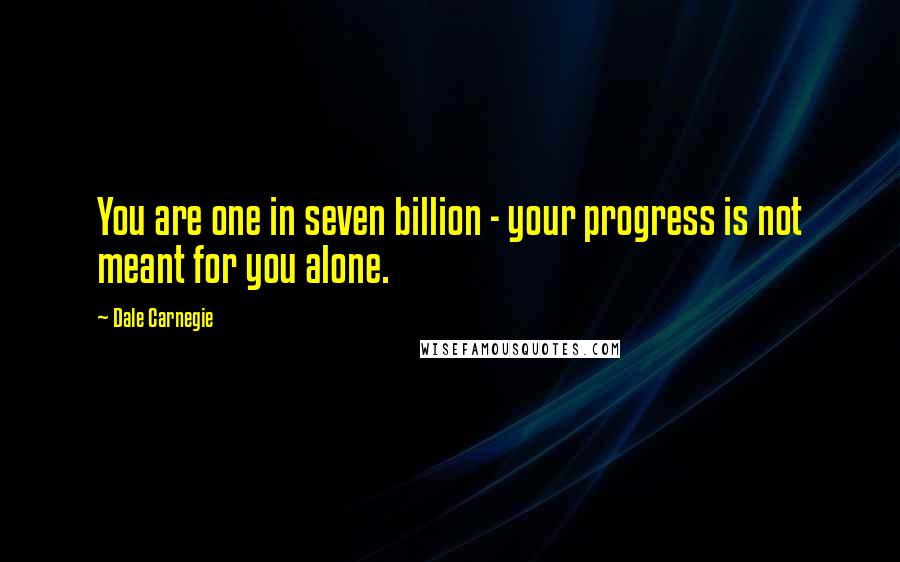 Dale Carnegie Quotes: You are one in seven billion - your progress is not meant for you alone.