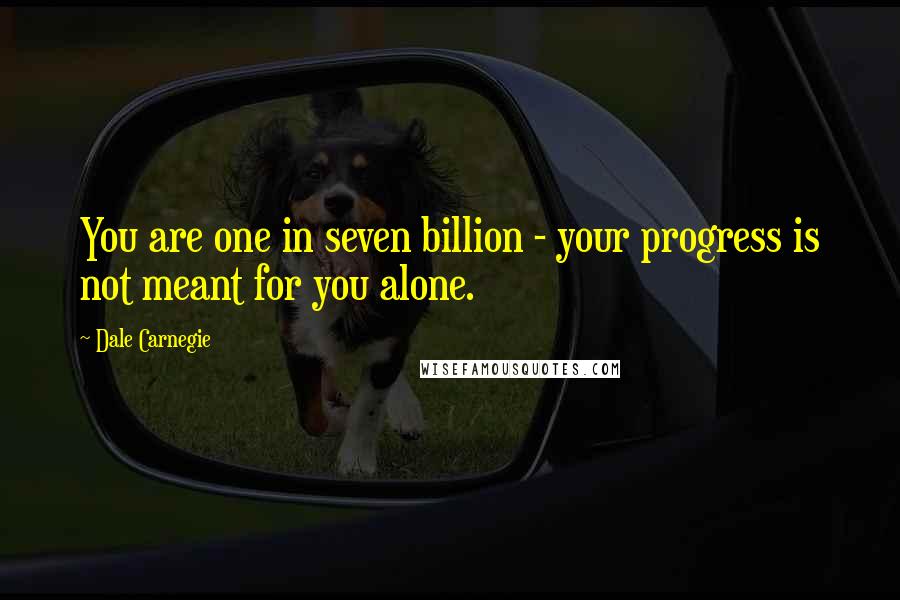 Dale Carnegie Quotes: You are one in seven billion - your progress is not meant for you alone.