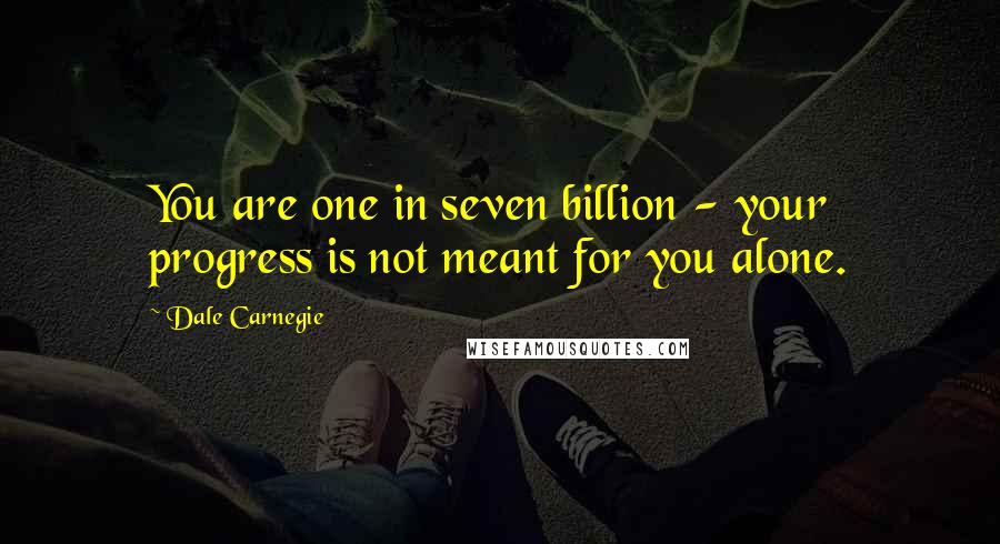 Dale Carnegie Quotes: You are one in seven billion - your progress is not meant for you alone.