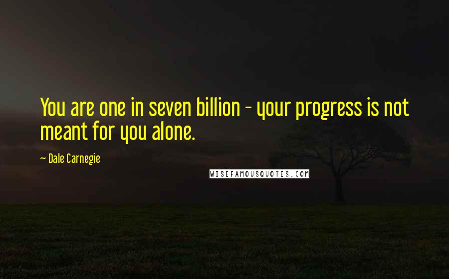 Dale Carnegie Quotes: You are one in seven billion - your progress is not meant for you alone.
