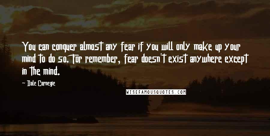 Dale Carnegie Quotes: You can conquer almost any fear if you will only make up your mind to do so. For remember, fear doesn't exist anywhere except in the mind.