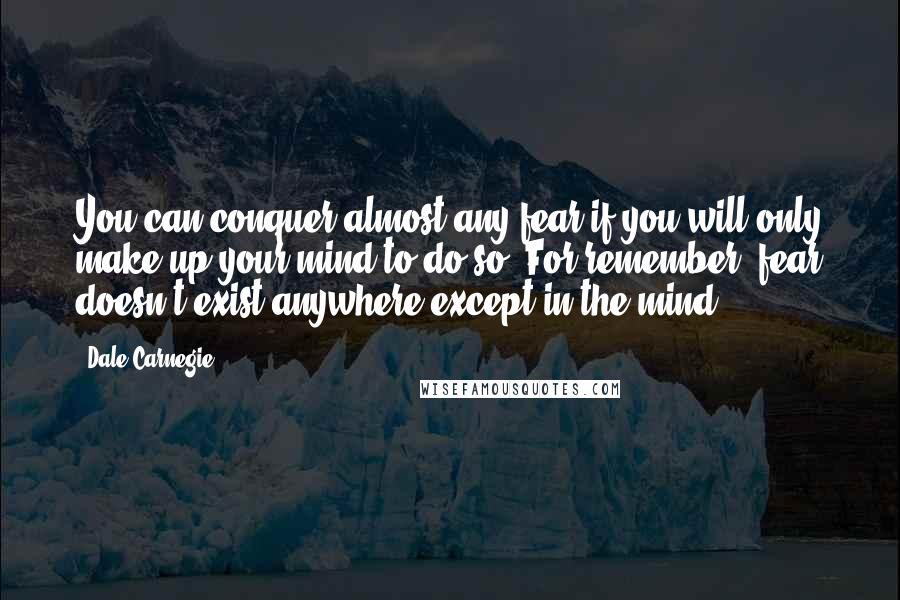 Dale Carnegie Quotes: You can conquer almost any fear if you will only make up your mind to do so. For remember, fear doesn't exist anywhere except in the mind.