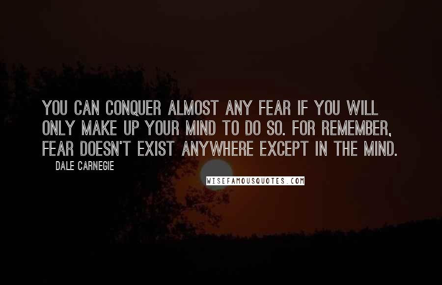 Dale Carnegie Quotes: You can conquer almost any fear if you will only make up your mind to do so. For remember, fear doesn't exist anywhere except in the mind.