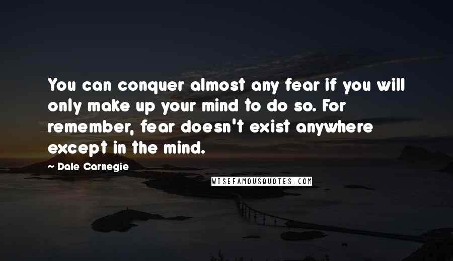 Dale Carnegie Quotes: You can conquer almost any fear if you will only make up your mind to do so. For remember, fear doesn't exist anywhere except in the mind.