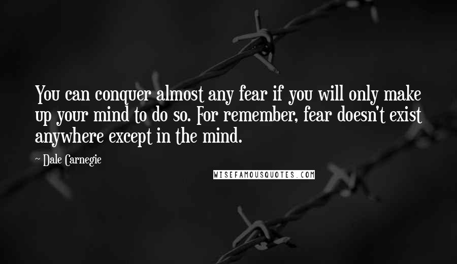 Dale Carnegie Quotes: You can conquer almost any fear if you will only make up your mind to do so. For remember, fear doesn't exist anywhere except in the mind.