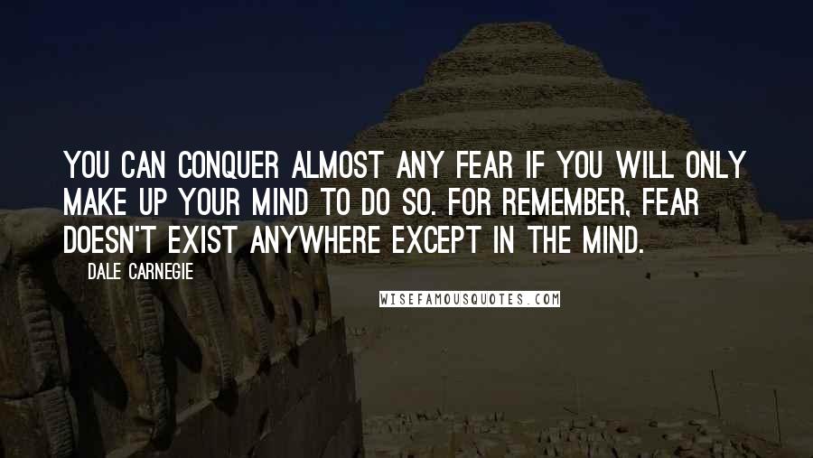 Dale Carnegie Quotes: You can conquer almost any fear if you will only make up your mind to do so. For remember, fear doesn't exist anywhere except in the mind.