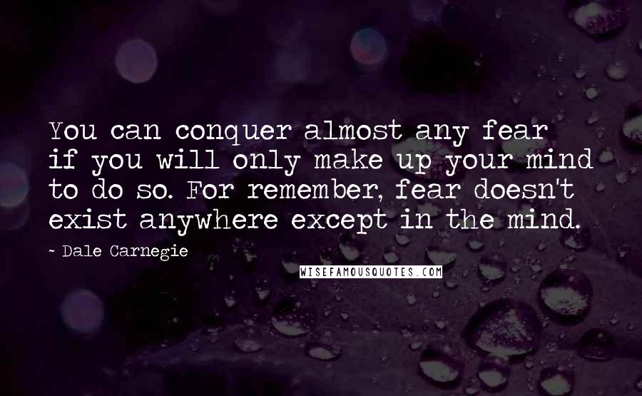 Dale Carnegie Quotes: You can conquer almost any fear if you will only make up your mind to do so. For remember, fear doesn't exist anywhere except in the mind.