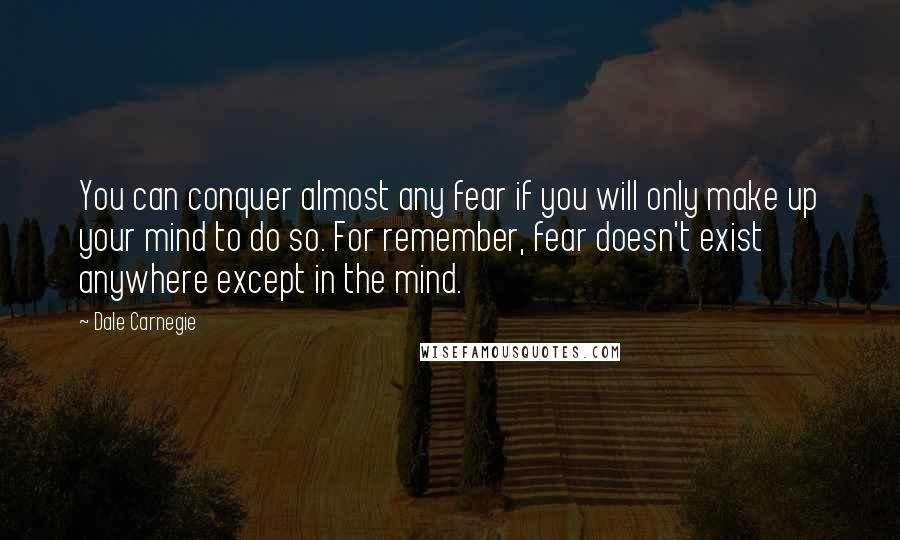 Dale Carnegie Quotes: You can conquer almost any fear if you will only make up your mind to do so. For remember, fear doesn't exist anywhere except in the mind.