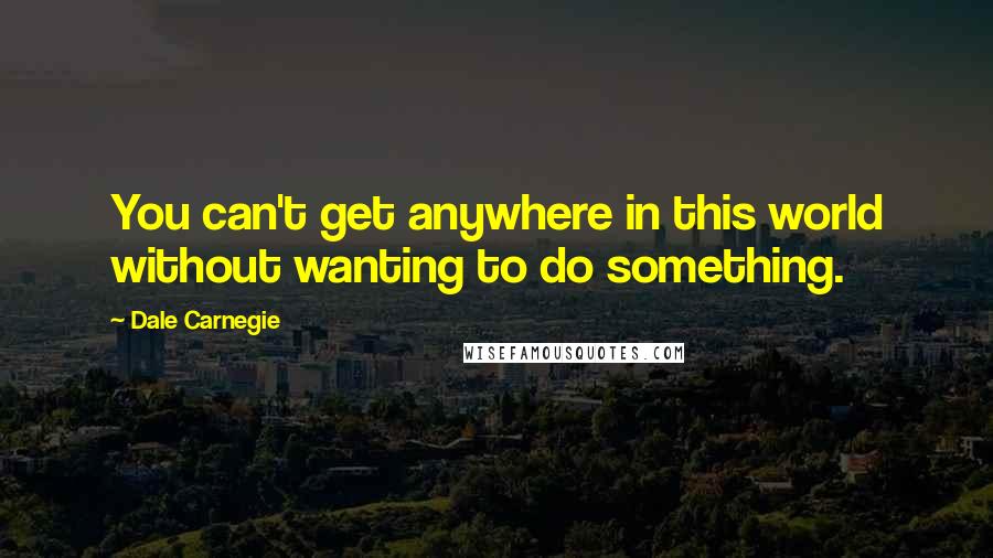 Dale Carnegie Quotes: You can't get anywhere in this world without wanting to do something.