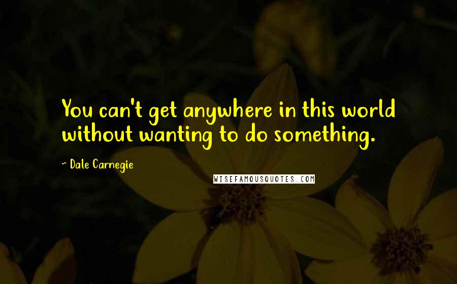 Dale Carnegie Quotes: You can't get anywhere in this world without wanting to do something.