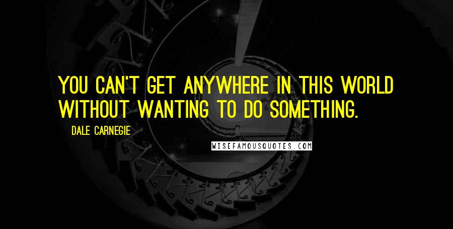 Dale Carnegie Quotes: You can't get anywhere in this world without wanting to do something.