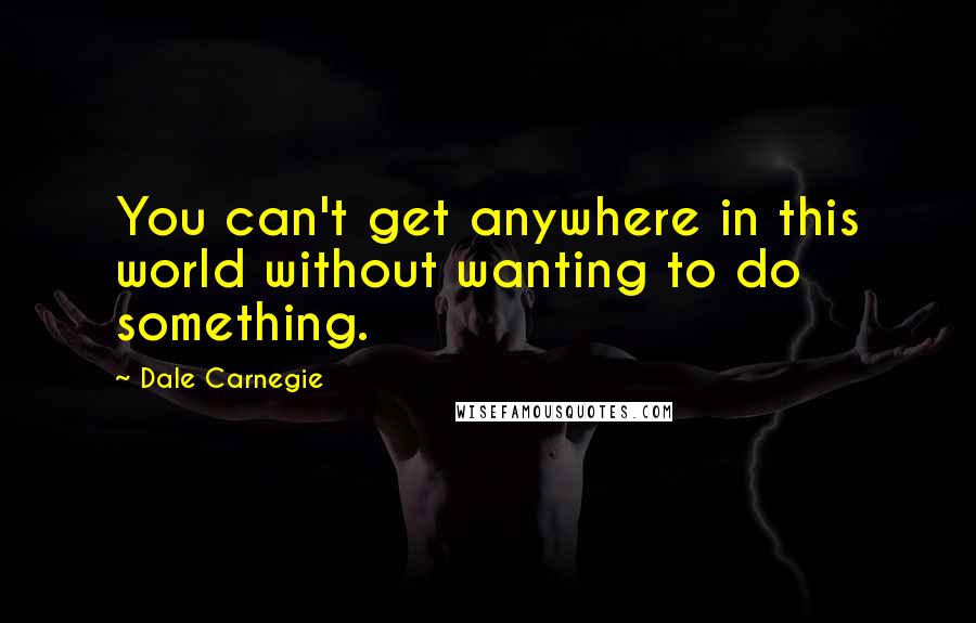 Dale Carnegie Quotes: You can't get anywhere in this world without wanting to do something.