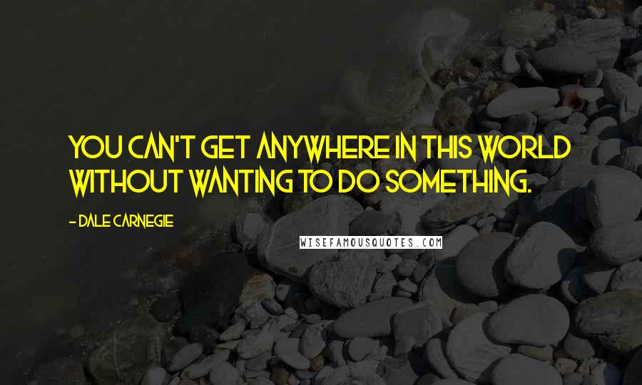 Dale Carnegie Quotes: You can't get anywhere in this world without wanting to do something.