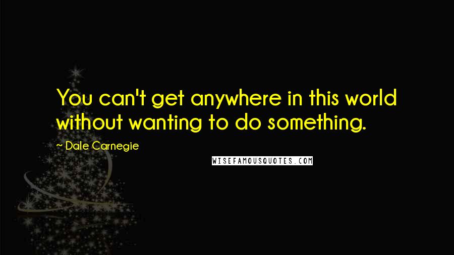 Dale Carnegie Quotes: You can't get anywhere in this world without wanting to do something.